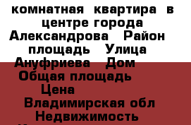 2 комнатная  квартира  в центре города Александрова › Район ­ площадь › Улица ­ Ануфриева › Дом ­ 10 › Общая площадь ­ 50 › Цена ­ 2 300 000 - Владимирская обл. Недвижимость » Квартиры продажа   
